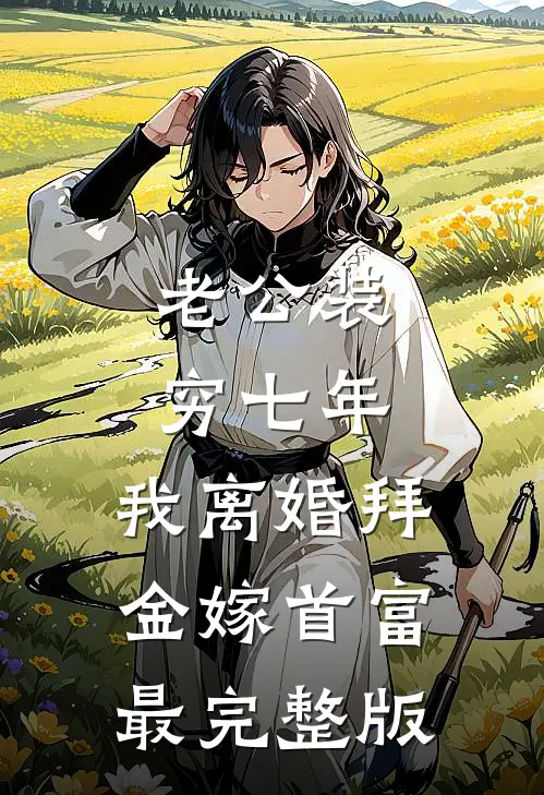 老公装穷七年，我离婚拜金嫁首富最完整版