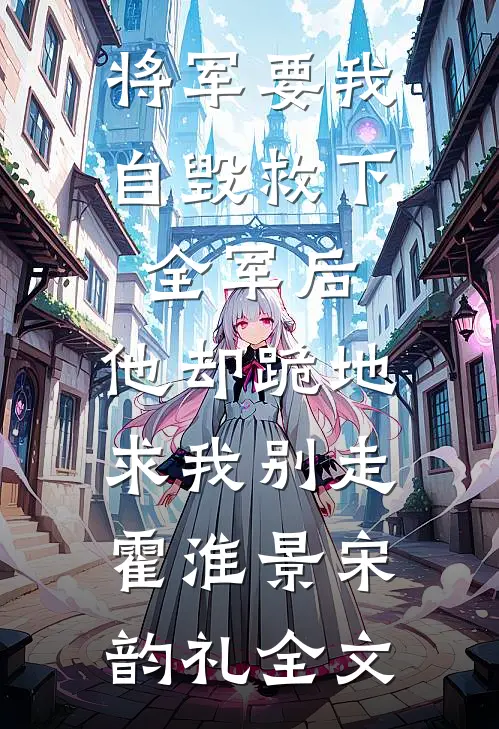 将军要我自毁救下全军后，他却跪地求我别走霍淮景宋韵礼全文