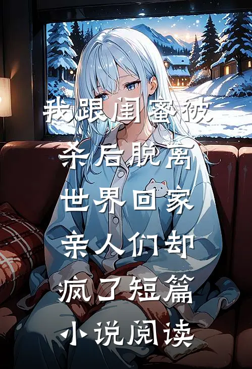 我跟闺蜜被杀后脱离世界回家，亲人们却疯了短篇小说阅读