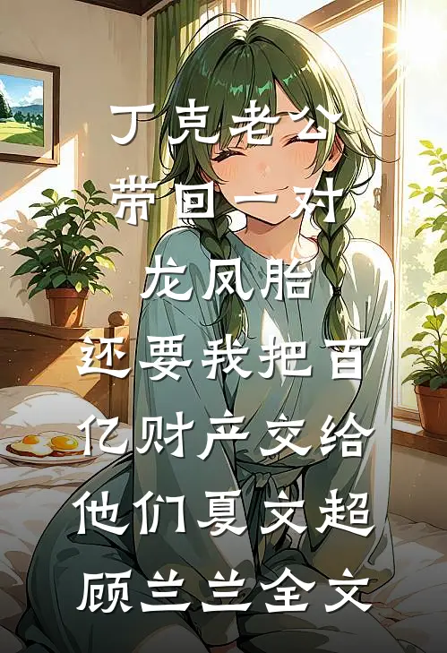 丁克老公带回一对龙凤胎，还要我把百亿财产交给他们夏文超顾兰兰全文