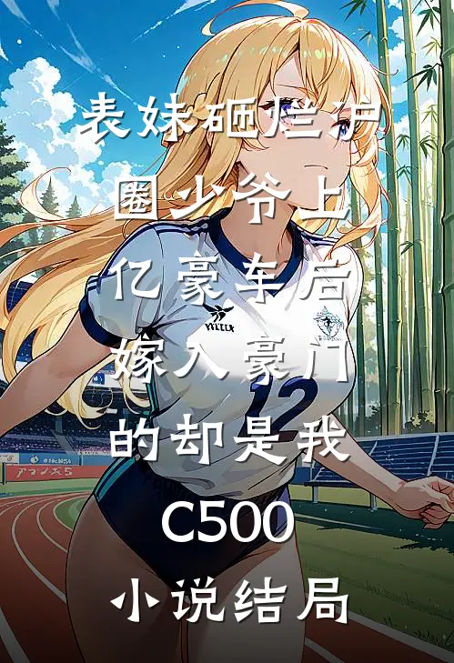 表妹砸烂沪圈少爷上亿豪车后，嫁入豪门的却是我C500小说结局