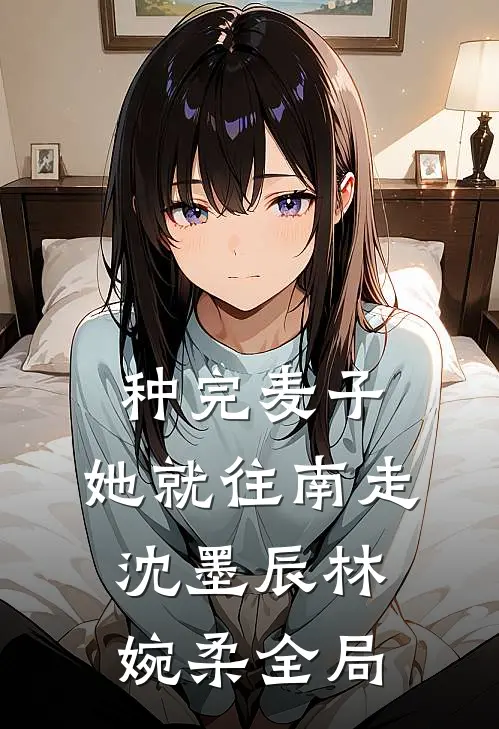 种完麦子，她就往南走沈墨辰林婉柔全局