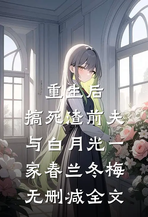 重生后，搞死渣前夫与白月光一家春兰冬梅无删减全文