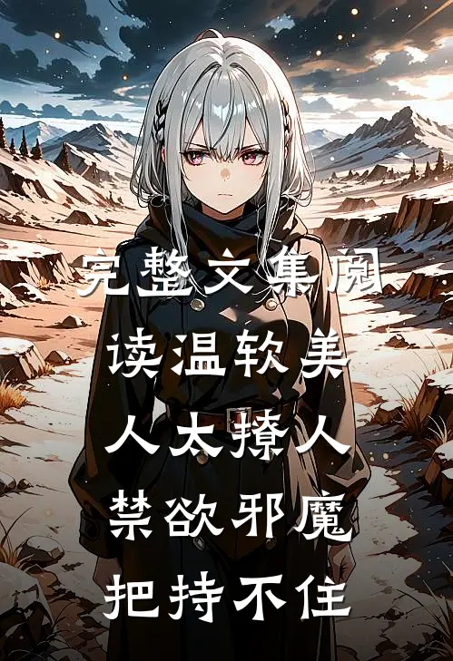 完整文集阅读温软美人太撩人，禁欲邪魔把持不住