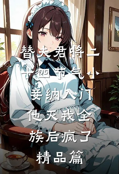 替夫君将二十四节气小妾纳入门，他灭我全族后疯了精品篇