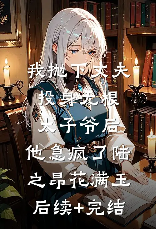 我抛下丈夫投身无根太子爷后，他急疯了陆之昂花满玉后续+完结