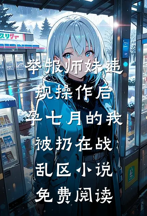 举报师妹违规操作后，孕七月的我被扔在战乱区小说免费阅读