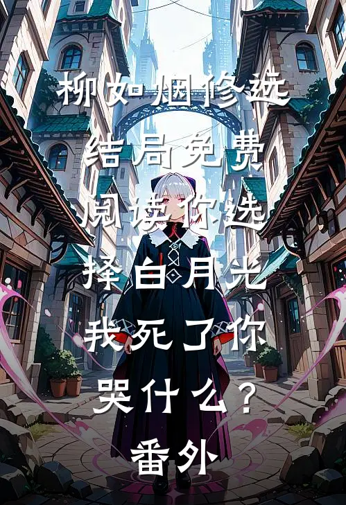 柳如烟修远结局免费阅读你选择白月光，我死了你哭什么？番外