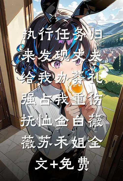 执行任务归来发现丈夫给我办葬礼，强占我重伤抚恤金白薇薇苏禾姐全文+免费