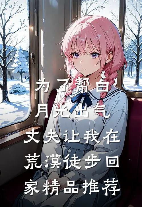 为了帮白月光出气，丈夫让我在荒漠徒步回家精品推荐