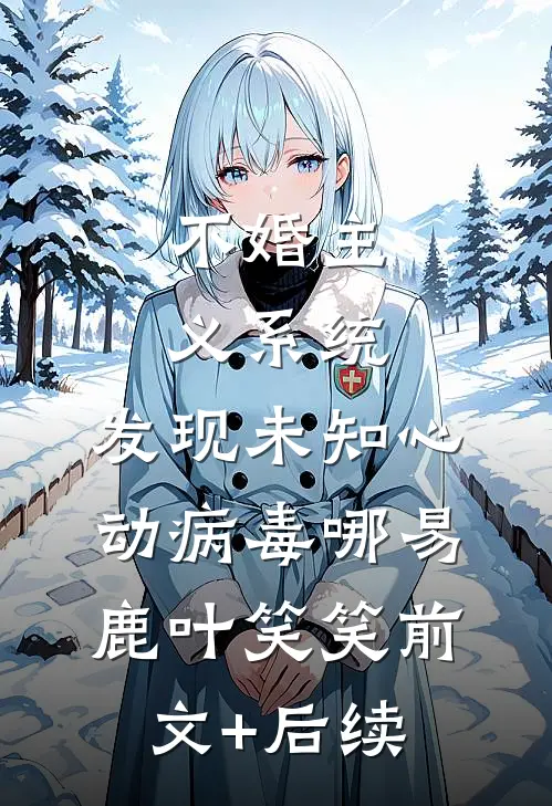 不婚主义系统：发现未知心动病毒哪易鹿叶笑笑前文+后续