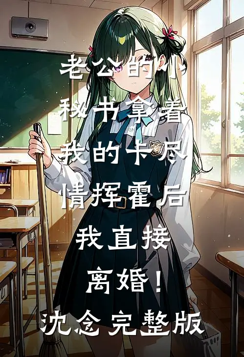 老公的小秘书拿着我的卡尽情挥霍后，我直接离婚！沈念完整版