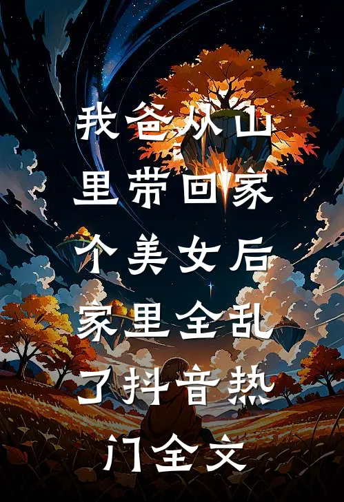 我爸从山里带回家个美女后，家里全乱了抖音热门全文