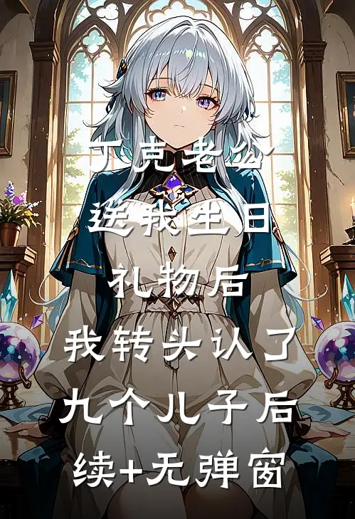丁克老公送我生日礼物后，我转头认了九个儿子后续+无弹窗