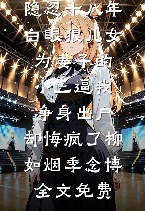 隐忍十八年，白眼狼儿女为妻子的小三逼我净身出户，却悔疯了柳如烟季念博全文免费