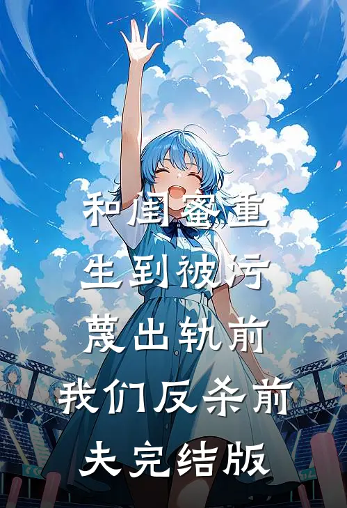 和闺蜜重生到被污蔑出轨前，我们反杀前夫完结版
