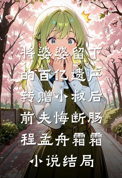 将婆婆留下的百亿遗产转赠小叔后，前夫悔断肠程孟舟霜霜小说结局