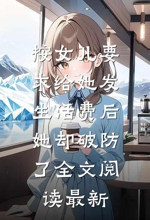 按女儿要求给她发生活费后，她却破防了全文阅读最新