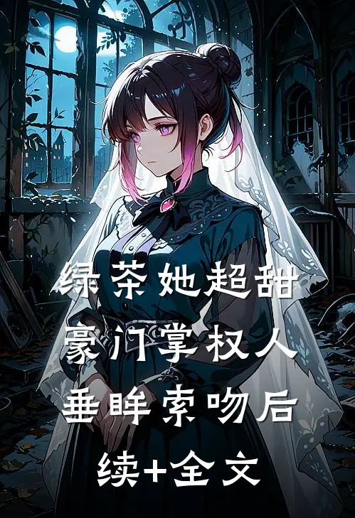 绿茶她超甜，豪门掌权人垂眸索吻后续+全文