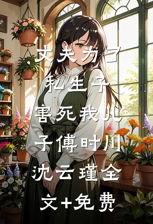 丈夫为了私生子，害死我儿子傅时川沈云瑾全文+免费