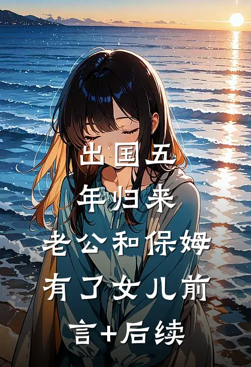 出国五年归来，老公和保姆有了女儿前言+后续