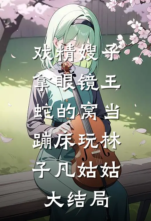 戏精嫂子拿眼镜王蛇的窝当蹦床玩林子凡姑姑大结局