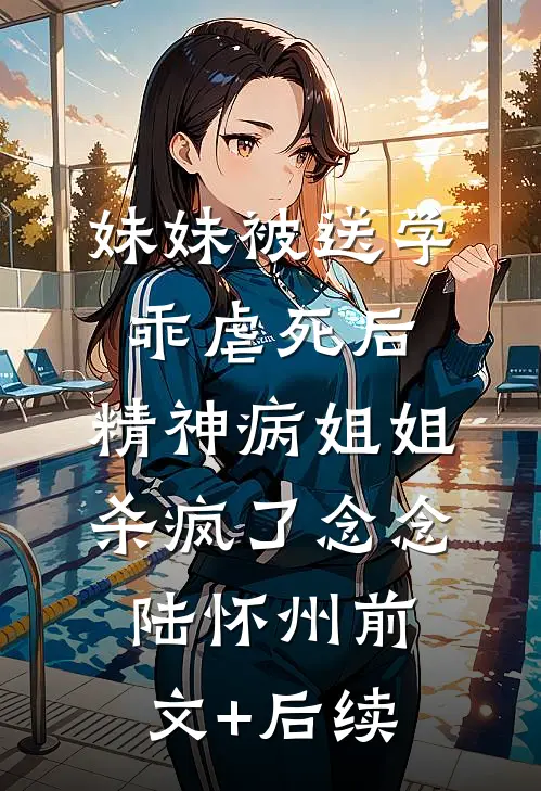 妹妹被送学乖虐死后，精神病姐姐杀疯了念念陆怀州前文+后续