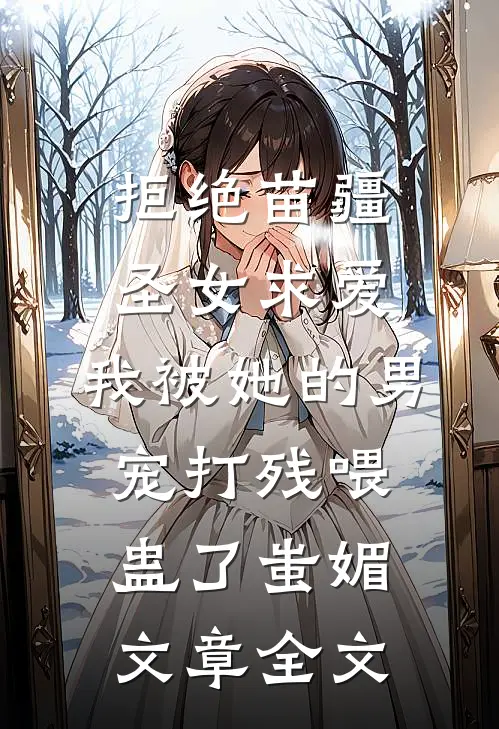 拒绝苗疆圣女求爱，我被她的男宠打残喂蛊了蚩媚文章全文