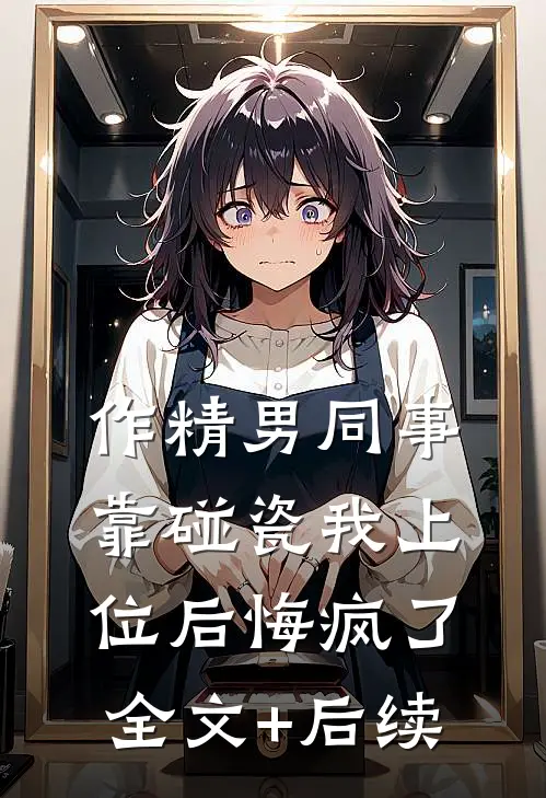 作精男同事靠碰瓷我上位后悔疯了全文+后续