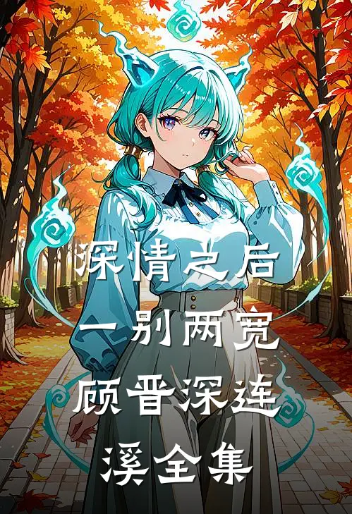 深情之后，一别两宽顾晋深连溪 全集
