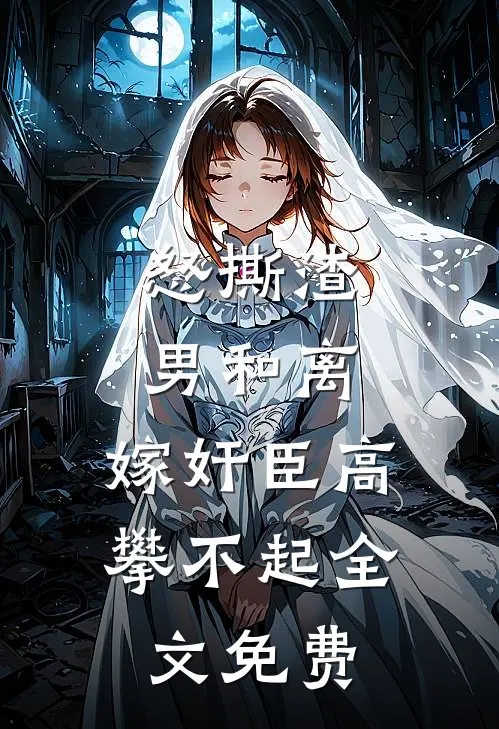 怒撕渣男和离，嫁奸臣高攀不起全文免费