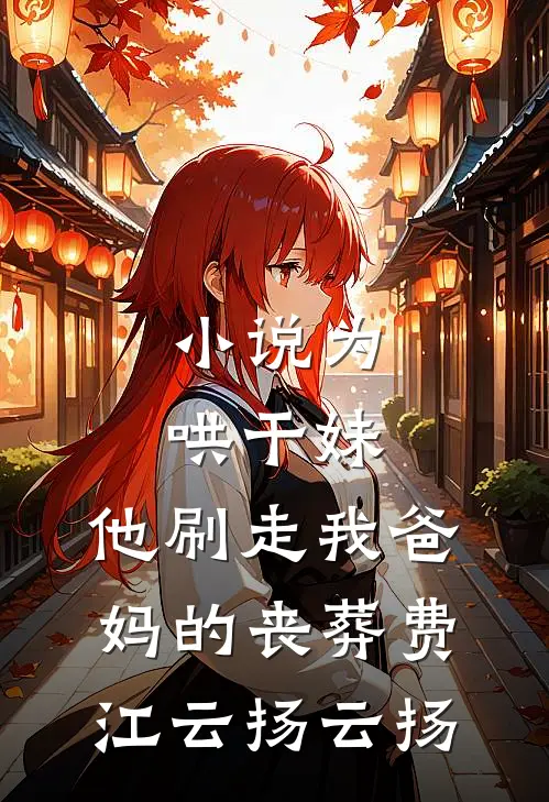 小说为哄干妹，他刷走我爸妈的丧葬费(江云扬云扬)