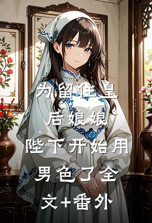 为留住皇后娘娘，陛下开始用男色了全文+番外