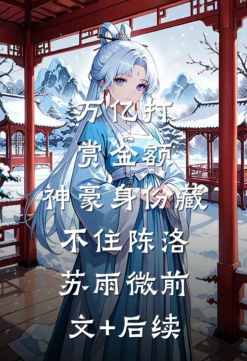 万亿打赏金额，神豪身份藏不住陈洛苏雨微前文+后续