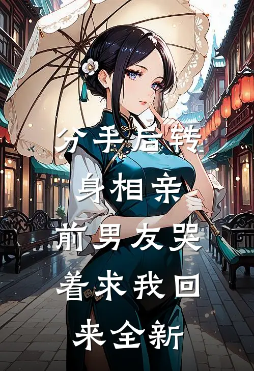 分手后转身相亲，前男友哭着求我回来全新