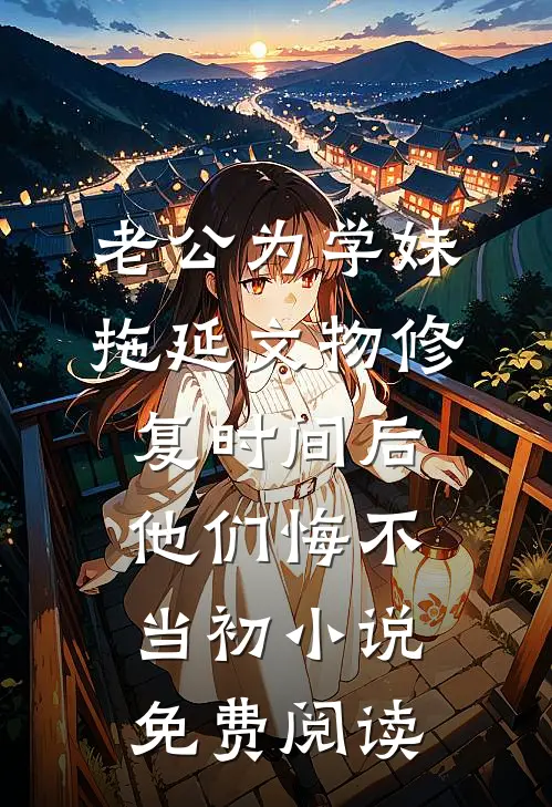 老公为学妹拖延文物修复时间后，他们悔不当初小说免费阅读