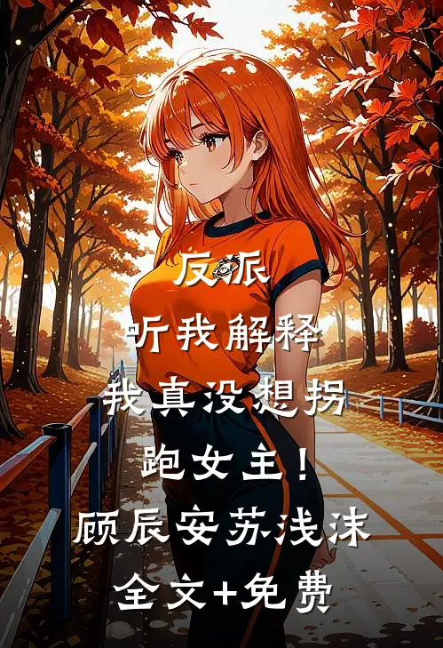 反派：听我解释，我真没想拐跑女主！顾辰安苏浅沫全文+免费