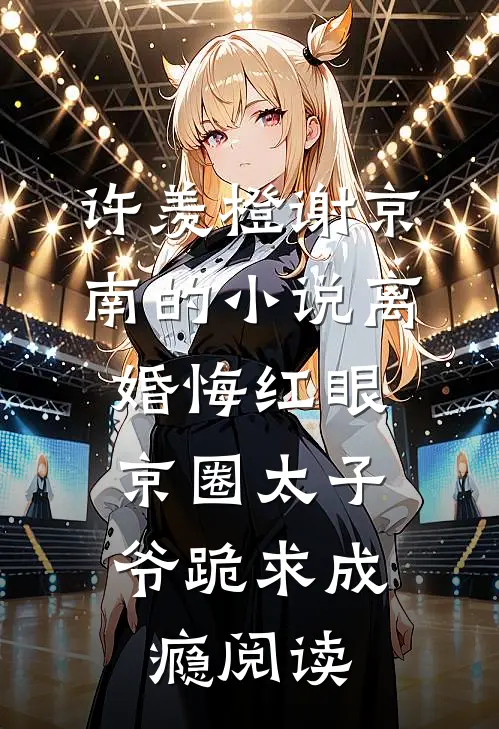 许羡橙谢京南的小说离婚悔红眼，京圈太子爷跪求成瘾阅读