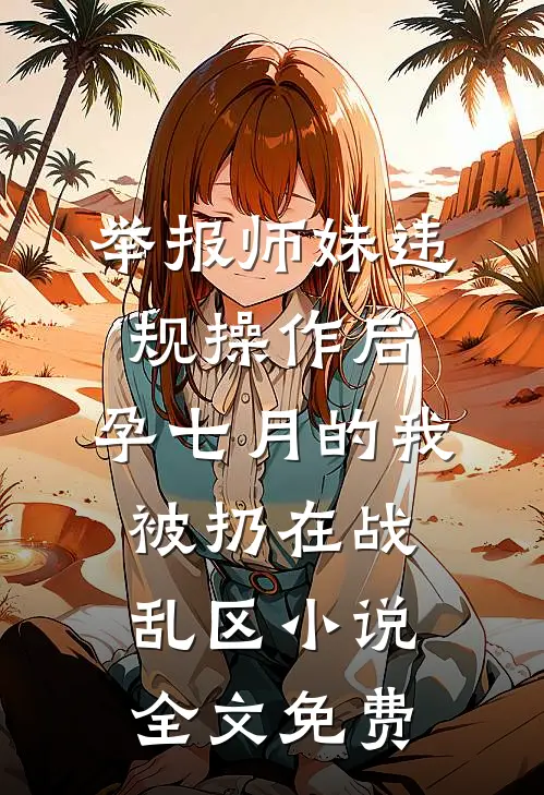 举报师妹违规操作后，孕七月的我被扔在战乱区小说全文免费