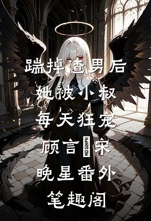 踹掉渣男后，她被小叔每天狂宠：顾言璟宋晚星番外笔趣阁
