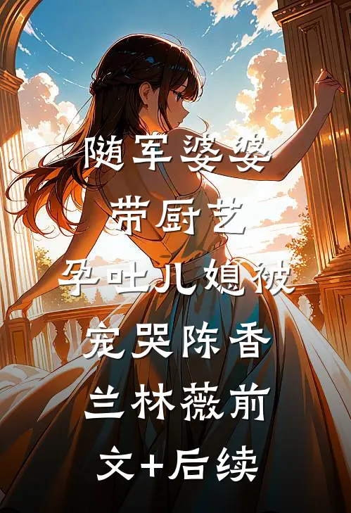 随军婆婆带厨艺，孕吐儿媳被宠哭陈香兰林薇前文+后续