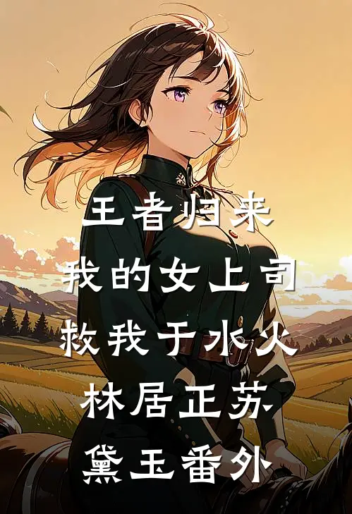 王者归来，我的女上司救我于水火林居正苏黛玉 番外