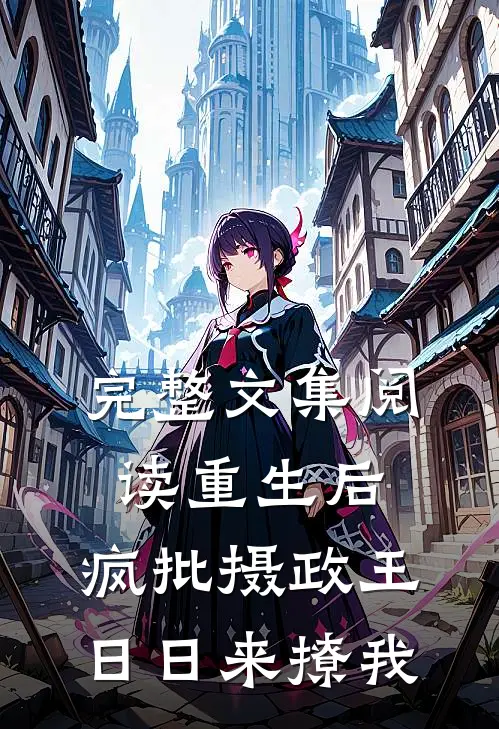 完整文集阅读重生后，疯批摄政王日日来撩我