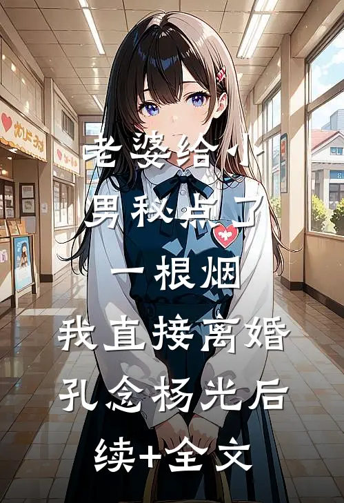 老婆给小男秘点了一根烟，我直接离婚孔念杨光后续+全文