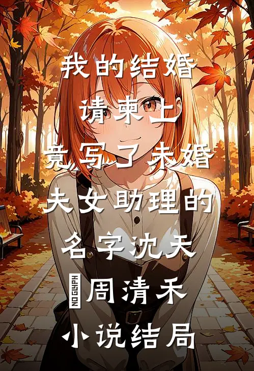 我的结婚请柬上，竟写了未婚夫女助理的名字沈天璟周清禾小说结局