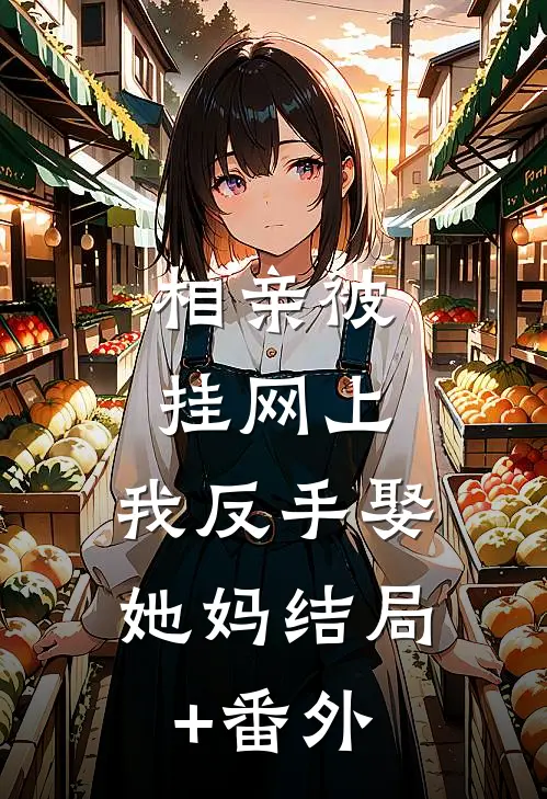 相亲被挂网上，我反手娶她妈结局+番外