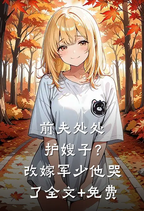 前夫处处护嫂子？改嫁军少他哭了全文+免费