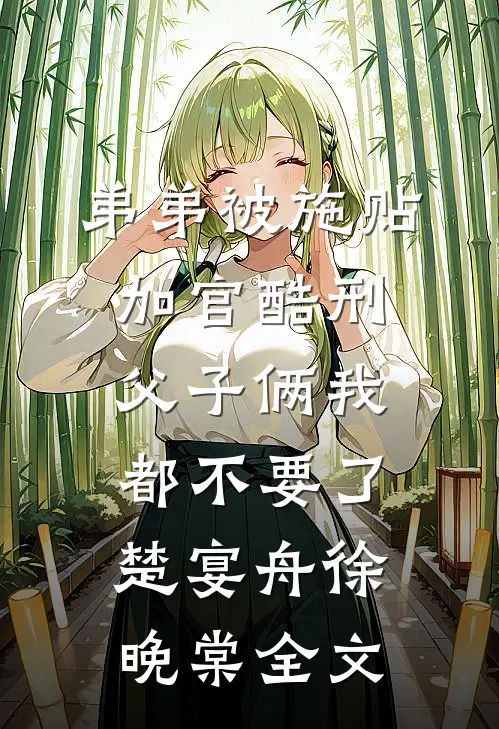 弟弟被施“贴加官”酷刑，父子俩我都不要了楚宴舟徐晚棠全文
