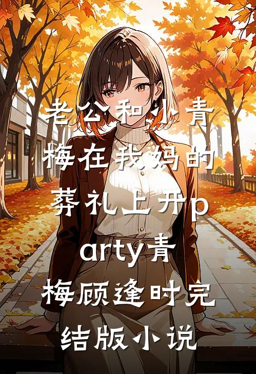 老公和小青梅在我妈的葬礼上开party青梅顾逢时完结版小说