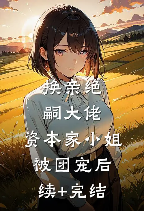 换亲绝嗣大佬，资本家小姐被团宠后续+完结